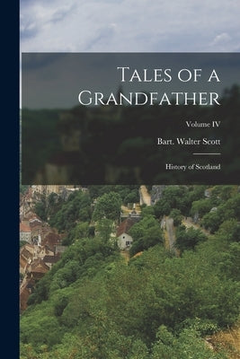 Tales of a Grandfather: History of Scotland; Volume IV by Bart, Walter Scott