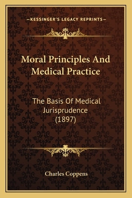 Moral Principles And Medical Practice: The Basis Of Medical Jurisprudence (1897) by Coppens, Charles