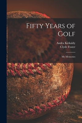 Fifty Years of Golf: My Memories by Kirkaldy, Andra B. 1860