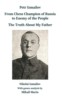 Petr Izmailov: From Chess Champion of Russia to Enemy of the People: The Truth About My Father by Izmailov, Nikolai
