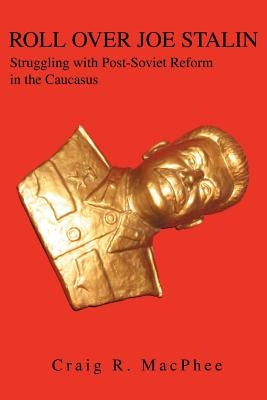 Roll Over Joe Stalin: Struggling with Post-Soviet Reform in the Caucasus by MacPhee, Craig R.