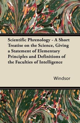 Scientific Phrenology - A Short Treatise on the Science, Giving a Statement of Elementary Principles and Definitions of the Faculties of Intelligence by Windsor, Wm