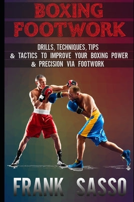 Boxing Footwork: Drills, Techniques, Tips & Tactics To Improve Your Boxing Power & Precision Via Footwork by Sasso, Frank