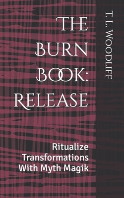 The Burn Book: Release: Ritualize Transformations With Myth Magik by Woodliff, T. L.