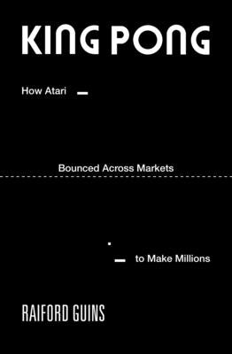 King Pong: How Atari Bounced Across Markets to Make Millions by Guins, Raiford