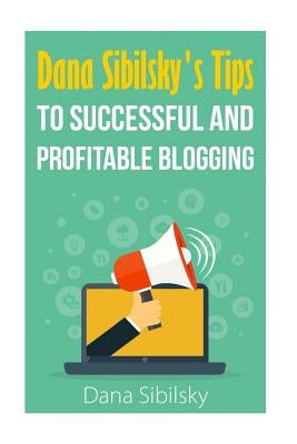 Dana Sibilsky's Tips to Successful and Profitable Blogging by Sibilsky, Dana