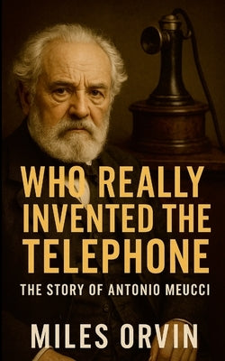 Who Really Invented the Telephone: The Story of Antonio Meucci by Orvin, Miles