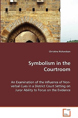 Symbolism in the Courtroom - An Examination of the Influence of Non-verbal Cues in a District Court Setting on Juror Ability to Focus on the Evidence by Richardson, Christine