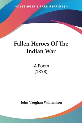 Fallen Heroes Of The Indian War: A Poem (1858) by Williamson, John Vaughan