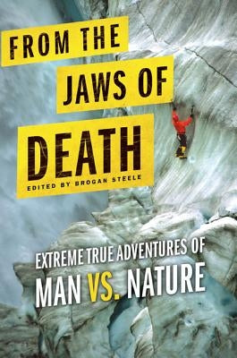 From the Jaws of Death: Extreme True Adventures of Man vs. Nature by Steele, Brogan