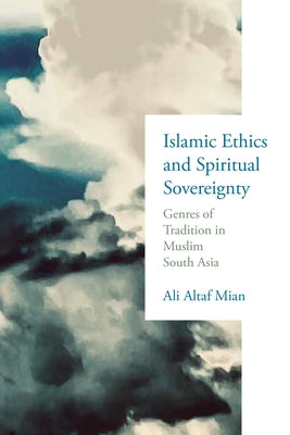 Islamic Ethics and Spiritual Sovereignty: Genres of Tradition in Muslim South Asia by Mian, Ali Altaf