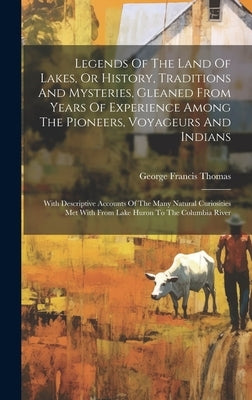 Legends Of The Land Of Lakes, Or History, Traditions And Mysteries, Gleaned From Years Of Experience Among The Pioneers, Voyageurs And Indians: With D by Thomas, George Francis