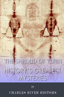 History's Greatest Mysteries: The Shroud of Turin by Charles River Editors