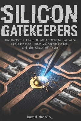 Silicon Gatekeepers: The Hacker's Field Guide to Mobile Hardware Exploitation, BROM Vulnerabilities, and the Chain of Trust by Maiolo, David
