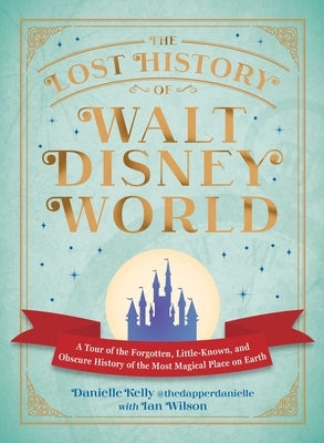 The Lost History of Walt Disney World: A Tour of the Forgotten, Little-Known, and Obscure History of the Most Magical Place on Earth by Kelly, Danielle