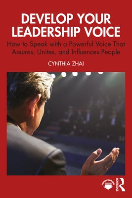 Develop Your Leadership Voice: How to Speak with a Powerful Voice That Assures, Unites, and Influences People by Zhai, Cynthia