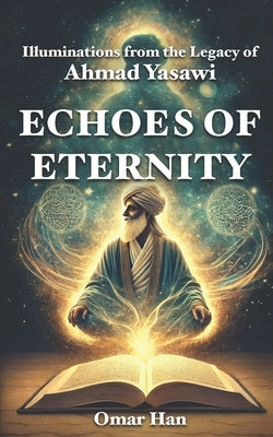 Echoes of Eternity: Illuminations from the Legacy of Ahmad Yasawi by Han, Omar