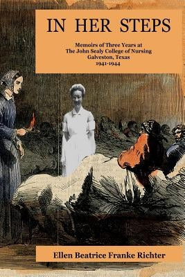 In Her Steps: Memoirs of Three Years at John Sealy College of Nursing by Richter, Ellen Beatrice Franke
