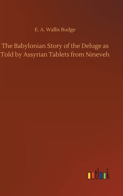 The Babylonian Story of the Deluge as Told by Assyrian Tablets from Nineveh by Budge, E. a. Wallis