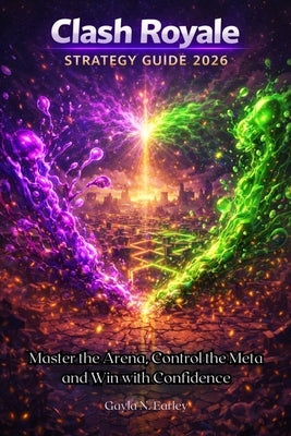 Clash Royale Strategy Guide 2026: Master the Arena, Control the Meta and Win with Confidence by N. Earley, Gayla