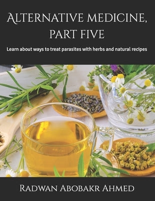 Alternative medicine, part five: Learn about ways to treat parasites with herbs and natural recipes by Abobakr Ahmed, Radwan