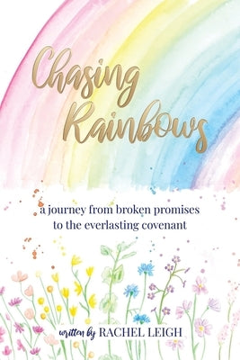 Chasing Rainbows: a journey from broken promises to the everlasting covenant by Leigh, Rachel