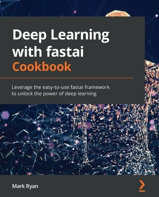 Deep Learning with fastai Cookbook: Leverage the easy-to-use fastai framework to unlock the power of deep learning by Ryan, Mark