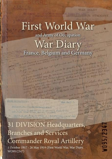 31 DIVISION Headquarters, Branches and Services Commander Royal Artillery: 1 October 1917 - 26 May 1919 (First World War, War Diary, WO95/2347) by Wo95/2347