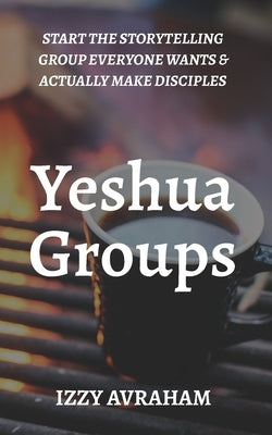 Yeshua Groups: Start the Storytelling Group Everyone Wants & Actually Make Disciples by Avraham, Izzy