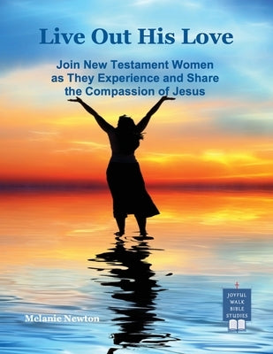 Live Out His Love: Join New Testament Women as They Experience and Share the Compassion of Jesus by Newton, Melanie