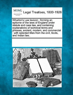 Wharton's Law lexicon: forming an epitome of the laws of England under statute and case law, and containing explanations of technical terms a by Multiple Contributors