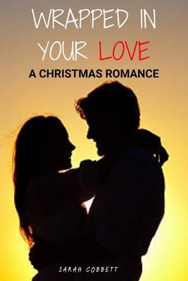 Wrapped in Your Love: A Christmas Romance by Cobbett, Sarah