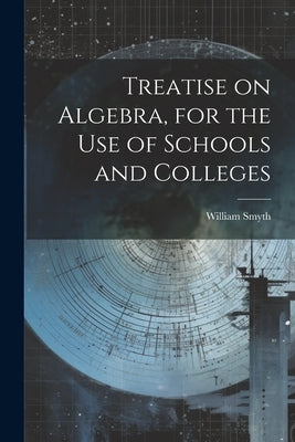 Treatise on Algebra, for the use of Schools and Colleges by Smyth, William