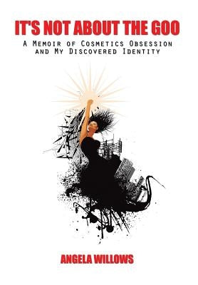 It's Not about the Goo: A Memoir of Cosmetics Obsession and My Discovered Identity by Willows, Angela