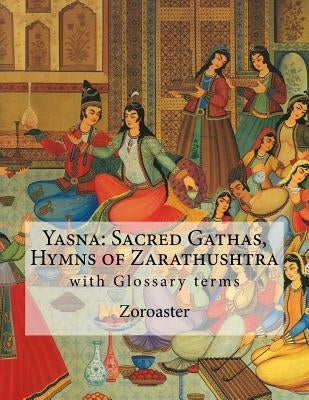 Yasna: Sacred Gathas, Hymns of Zarathushtra: With Glossary of Zoroastrian Terms by Mills, L. H.