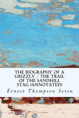 The Biography of a Grizzly / The Trail of the Sandhill Stag (annotated) by Thompson Seton, Ernest
