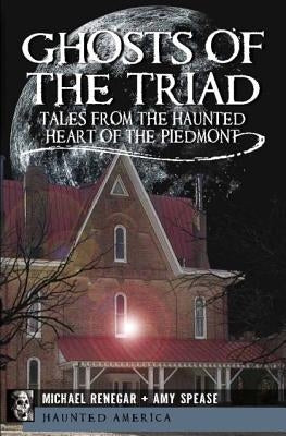 Ghosts of the Triad:: Tales from the Haunted Heart of the Piedmont by Renegar, Michael