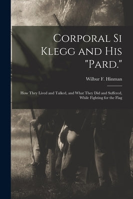 Corporal Si Klegg and His "Pard.": How They Lived and Talked, and What They Did and Suffered, While Fighting for the Flag by Hinman, Wilbur F.