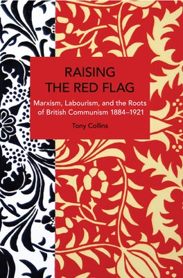 Raising the Red Flag: Marxism, Labourism, and the Roots of British Communism, 1884-1921 by Collins, Tony