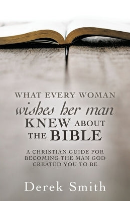 WHAT every woman wishes her man KNEW ABOUT THE BIBLE: A Christian Guide for Becoming the Man God Created You to Be by Smith, Derek