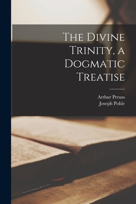The Divine Trinity, a Dogmatic Treatise by Pohle, Joseph