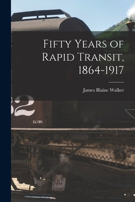 Fifty Years of Rapid Transit, 1864-1917 by Walker, James Blaine