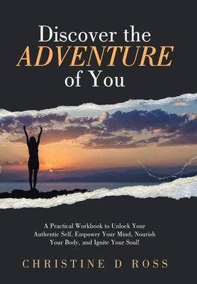 Discover the Adventure of You: A Practical Workbook to Unlock Your Authentic Self, Empower Your Mind, Nourish Your Body, and Ignite Your Soul! by Ross, Christine D.