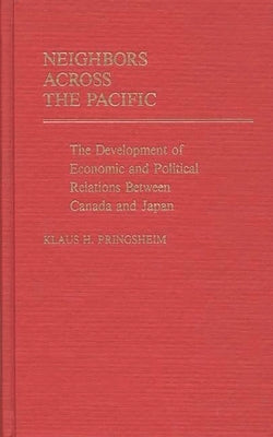Neighbors Across the Pacific: The Development of Economic and Political Relations Between Canada and Japan by Pringsheim, Klaus H.
