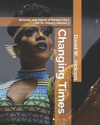Changing Times: Almanac and Digest of Kansas City's LGBTQ+ History. Volume 3: Digest by Jackson, David W.