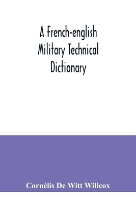 A French-English military technical dictionary: with a supplement containing recent military and technical terms by de Witt Willcox, Cornélis
