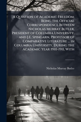 A Question of Academic Freedom; Being the Official Correspondence Between Nicholas Murray Butler, President of Columbia University, and J.E. Spingarn, by Butler, Nicholas Murray
