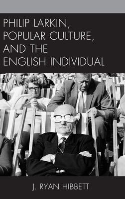 Philip Larkin, Popular Culture, and the English Individual by Hibbett, J. Ryan
