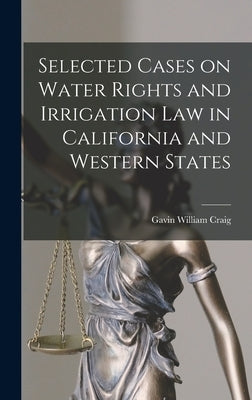 Selected Cases on Water Rights and Irrigation Law in California and Western States by Craig, Gavin William B. 1878