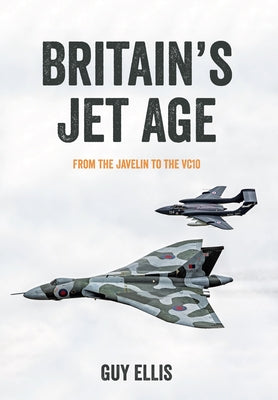 Britain's Jet Age: From the Javelin to the Vc10 by Ellis, Guy